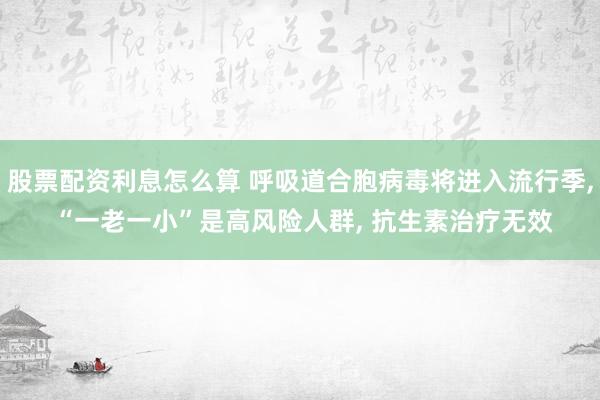 股票配资利息怎么算 呼吸道合胞病毒将进入流行季, “一老一小”是高风险人群, 抗生素治疗无效