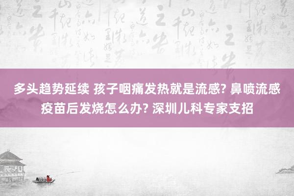 多头趋势延续 孩子咽痛发热就是流感? 鼻喷流感疫苗后发烧怎么办? 深圳儿科专家支招