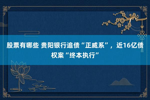 股票有哪些 贵阳银行追债“正威系”，近16亿债权案“终本执行”