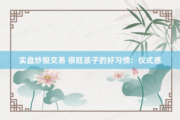 实盘炒股交易 很旺孩子的好习惯：仪式感