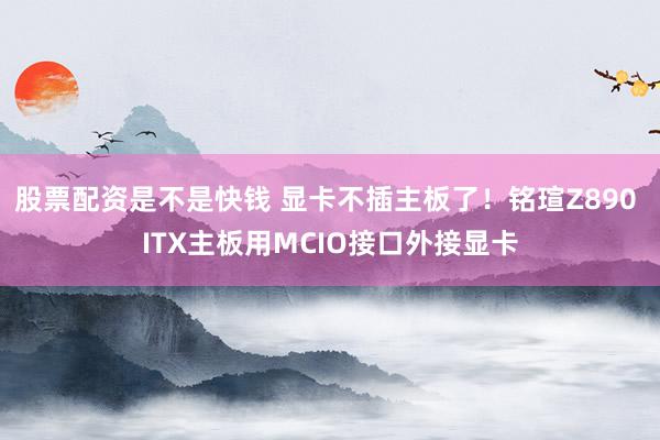 股票配资是不是快钱 显卡不插主板了！铭瑄Z890 ITX主板用MCIO接口外接显卡