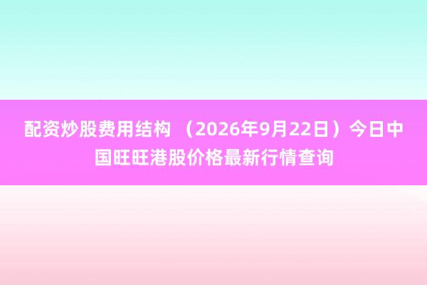 配资炒股费用结构 （2026年9月22日）今日中国旺旺港股价格最新行情查询