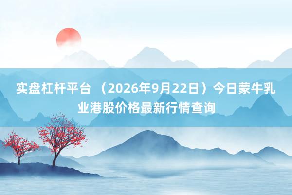实盘杠杆平台 （2026年9月22日）今日蒙牛乳业港股价格最新行情查询