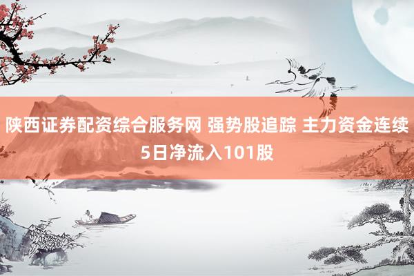 陕西证券配资综合服务网 强势股追踪 主力资金连续5日净流入101股