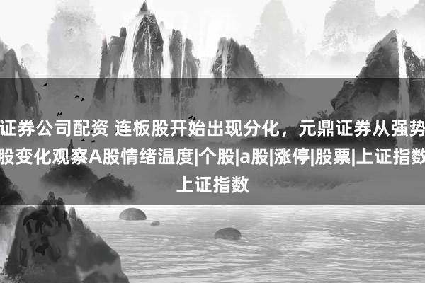证券公司配资 连板股开始出现分化，元鼎证券从强势股变化观察A股情绪温度|个股|a股|涨停|股票|上证指数