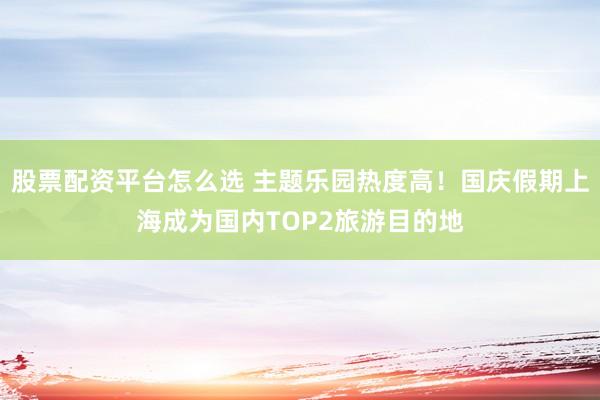 股票配资平台怎么选 主题乐园热度高！国庆假期上海成为国内TOP2旅游目的地