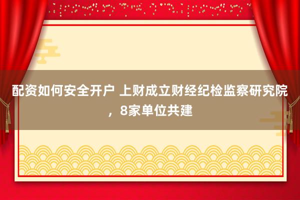 配资如何安全开户 上财成立财经纪检监察研究院，8家单位共建
