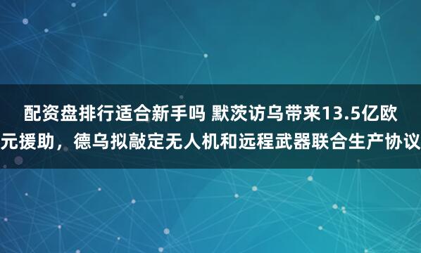 配资盘排行适合新手吗 默茨访乌带来13.5亿欧元援助，德乌拟敲定无人机和远程武器联合生产协议