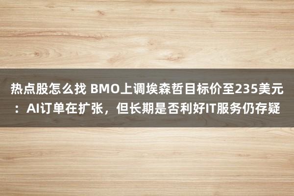 热点股怎么找 BMO上调埃森哲目标价至235美元：AI订单在扩张，但长期是否利好IT服务仍存疑