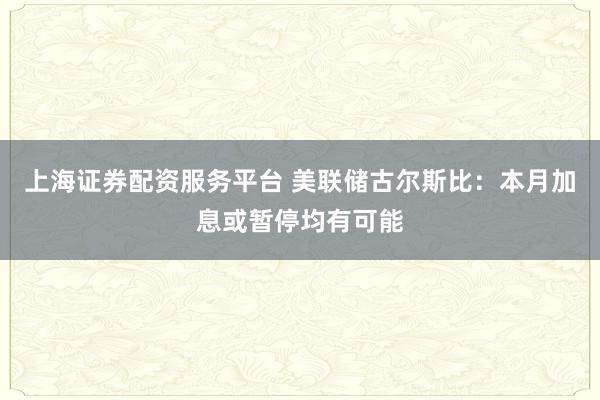 上海证券配资服务平台 美联储古尔斯比：本月加息或暂停均有可能