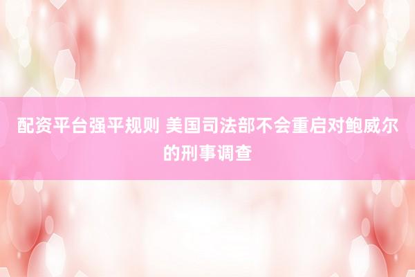 配资平台强平规则 美国司法部不会重启对鲍威尔的刑事调查