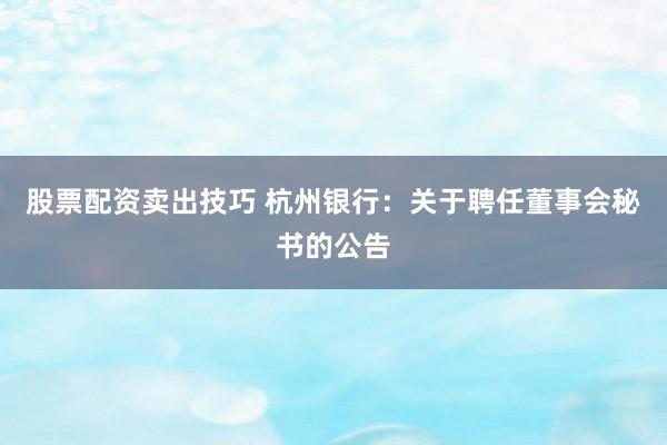 股票配资卖出技巧 杭州银行：关于聘任董事会秘书的公告