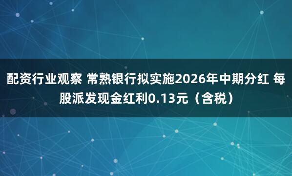 配资行业观察 常熟银行拟实施2026年中期分红 每股派发现金红利0.13元（含税）