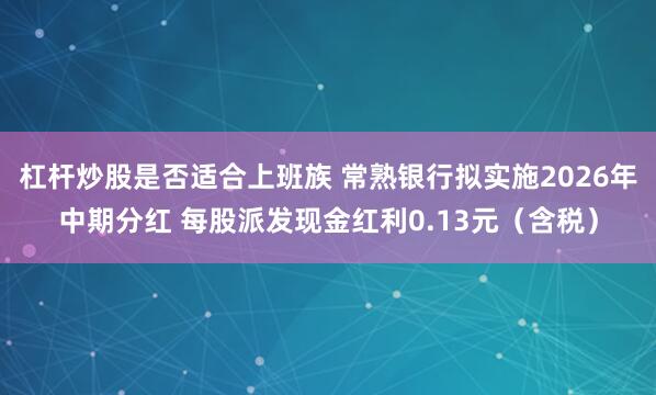 杠杆炒股是否适合上班族 常熟银行拟实施2026年中期分红 每股派发现金红利0.13元（含税）