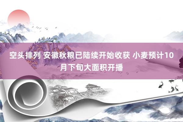 空头排列 安徽秋粮已陆续开始收获 小麦预计10月下旬大面积开播