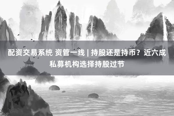 配资交易系统 资管一线 | 持股还是持币？近六成私募机构选择持股过节