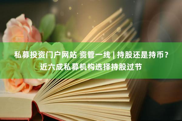 私募投资门户网站 资管一线 | 持股还是持币？近六成私募机构选择持股过节