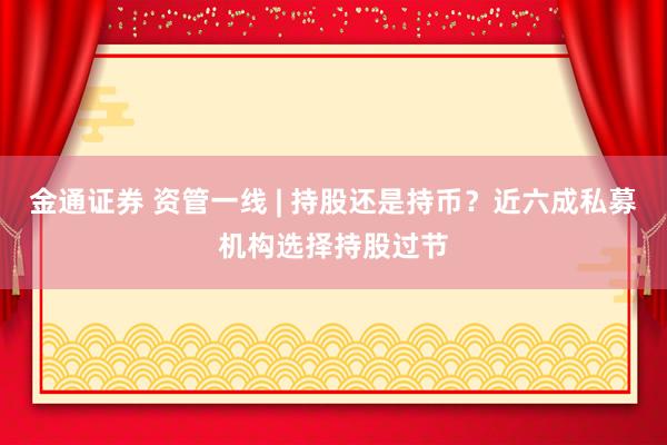 金通证券 资管一线 | 持股还是持币？近六成私募机构选择持股过节