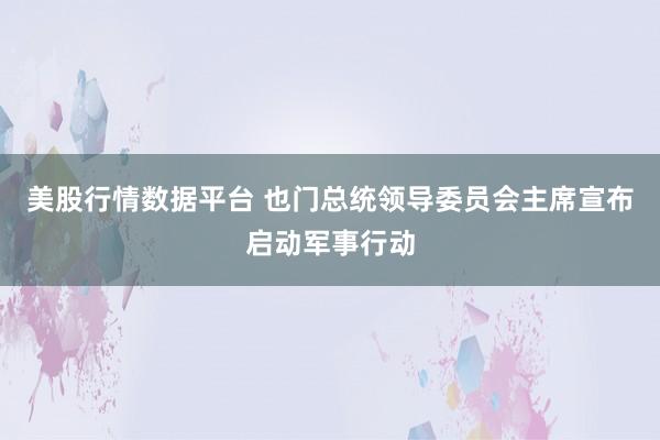 美股行情数据平台 也门总统领导委员会主席宣布启动军事行动