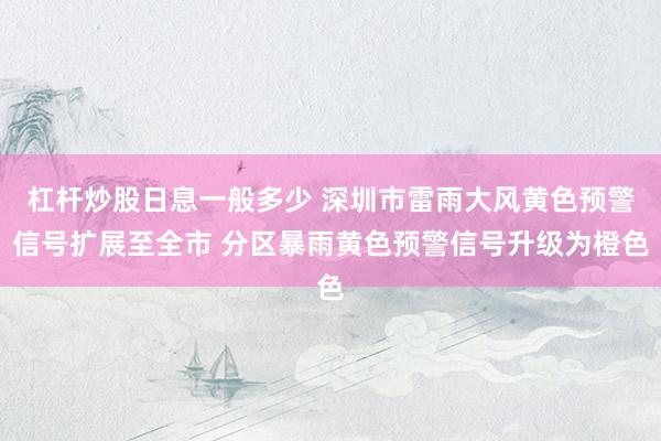 杠杆炒股日息一般多少 深圳市雷雨大风黄色预警信号扩展至全市 分区暴雨黄色预警信号升级为橙色