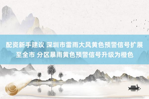 配资新手建议 深圳市雷雨大风黄色预警信号扩展至全市 分区暴雨黄色预警信号升级为橙色