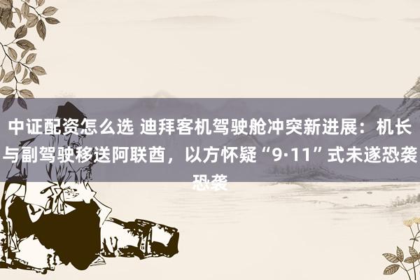 中证配资怎么选 迪拜客机驾驶舱冲突新进展：机长与副驾驶移送阿联酋，以方怀疑“9·11”式未遂恐袭