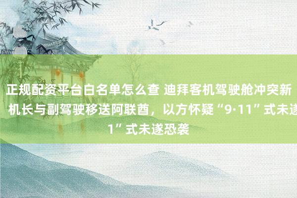 正规配资平台白名单怎么查 迪拜客机驾驶舱冲突新进展：机长与副驾驶移送阿联酋，以方怀疑“9·11”式未遂恐袭