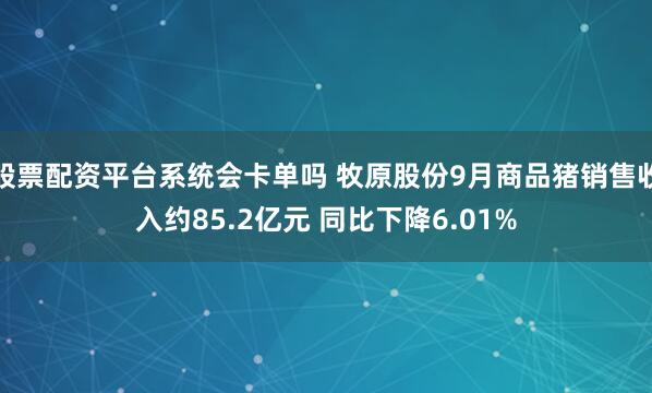股票配资平台系统会卡单吗 牧原股份9月商品猪销售收入约85.2亿元 同比下降6.01%