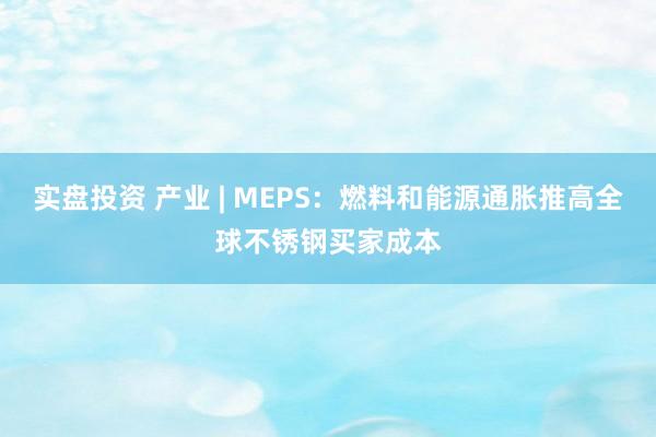 实盘投资 产业 | MEPS：燃料和能源通胀推高全球不锈钢买家成本