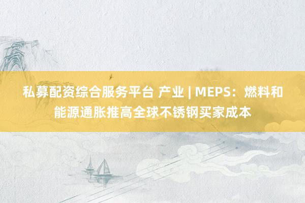私募配资综合服务平台 产业 | MEPS：燃料和能源通胀推高全球不锈钢买家成本