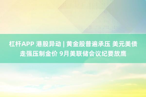 杠杆APP 港股异动 | 黄金股普遍承压 美元美债走强压制金价 9月美联储会议纪要放鹰