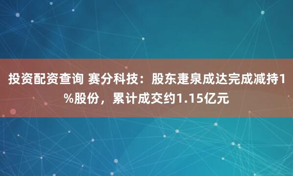 投资配资查询 赛分科技:股东疌泉成达完成减持1%股份,累计成交约1.15亿元