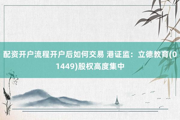 配资开户流程开户后如何交易 港证监：立德教育(01449)股权高度集中