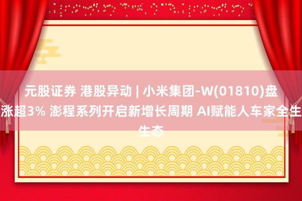 元股证券 港股异动 | 小米集团-W(01810)盘中涨超3% 澎程系列开启新增长周期 AI赋能人车家全生态