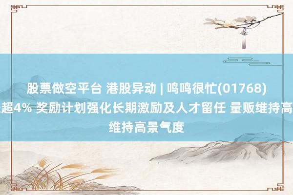 股票做空平台 港股异动 | 鸣鸣很忙(01768)盘中涨超4% 奖励计划强化长期激励及人才留任 量贩维持高景气度