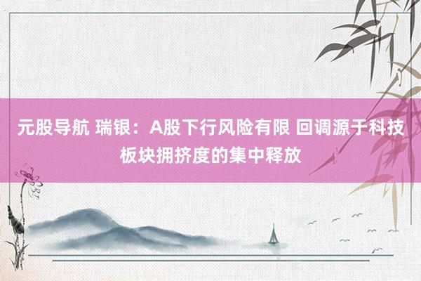 元股导航 瑞银：A股下行风险有限 回调源于科技板块拥挤度的集中释放