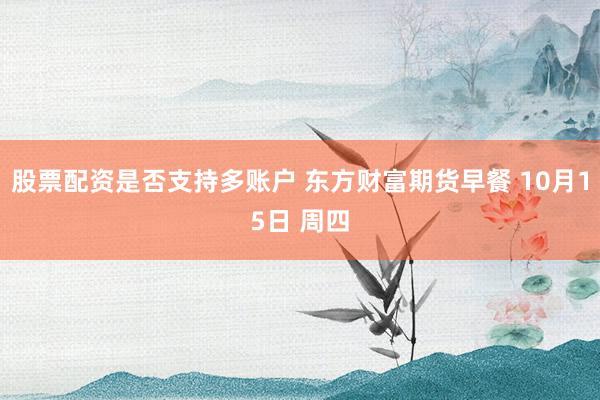 股票配资是否支持多账户 东方财富期货早餐 10月15日 周四
