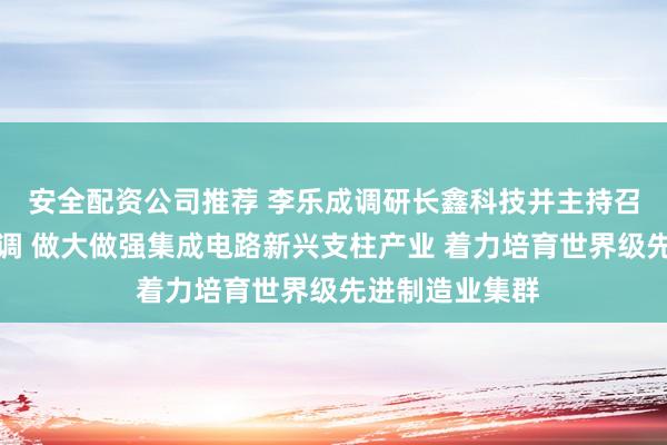 安全配资公司推荐 李乐成调研长鑫科技并主持召开座谈会时强调 做大做强集成电路新兴支柱产业 着力培育世界级先进制造业集群