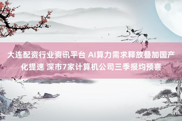 大连配资行业资讯平台 AI算力需求释放叠加国产化提速 深市7家计算机公司三季报均预喜