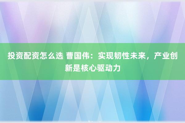 投资配资怎么选 曹国伟：实现韧性未来，产业创新是核心驱动力