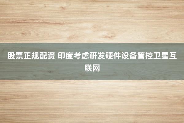 股票正规配资 印度考虑研发硬件设备管控卫星互联网