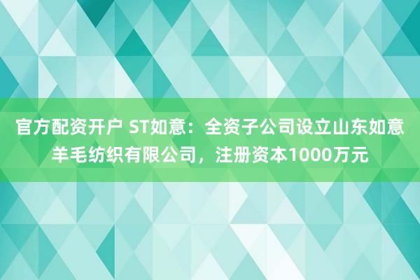官方配资开户 ST如意：全资子公司设立山东如意羊毛纺织有限公司，注册资本1000万元