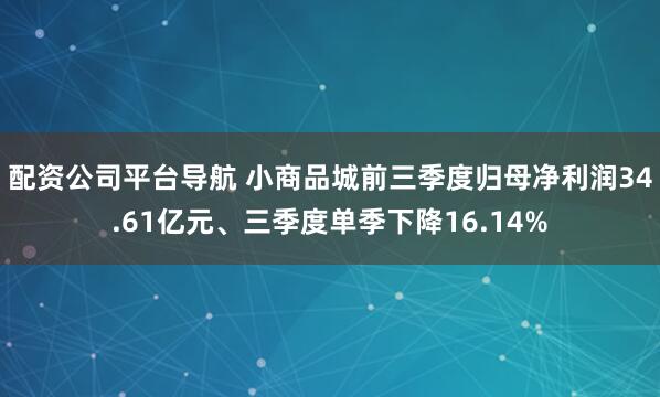 配资公司平台导航 小商品城前三季度归母净利润34.61亿元、三季度单季下降16.14%