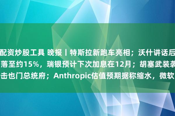 配资炒股工具 晚报丨特斯拉新跑车亮相;沃什讲话后,10月加息押注概率回落至约15%,瑞银预计下次加息在12月;胡塞武装袭击也门总统府;Anthropic估值预期据称缩水,微软自研模型“背刺”OpenAI