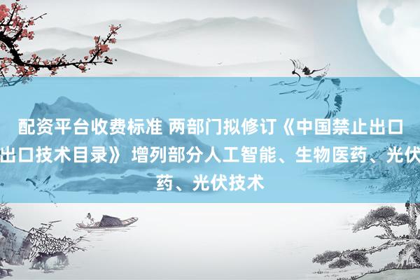 配资平台收费标准 两部门拟修订《中国禁止出口限制出口技术目录》 增列部分人工智能、生物医药、光伏技术