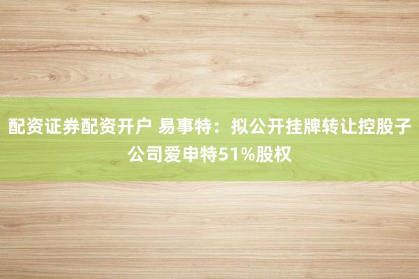 配资证券配资开户 易事特:拟公开挂牌转让控股子公司爱申特51%股权