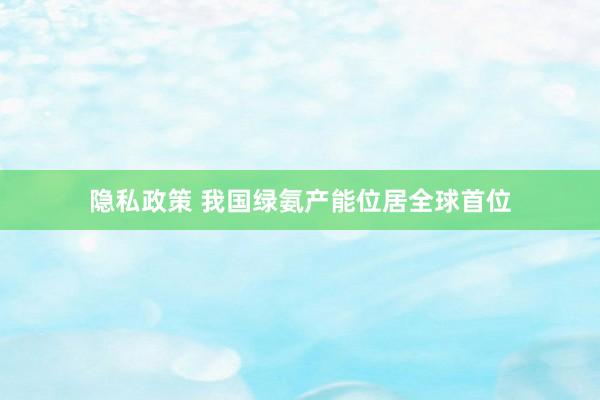 隐私政策 我国绿氨产能位居全球首位