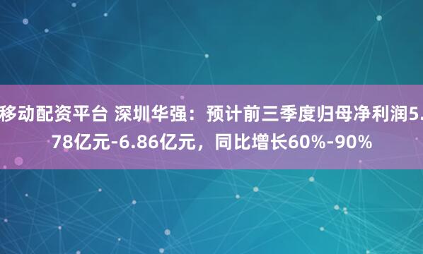 移动配资平台 深圳华强：预计前三季度归母净利润5.78亿元-6.86亿元，同比增长60%-90%