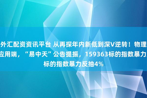 外汇配资资讯平台 从再探年内新低到深V逆转！物理AI点燃应用端，“易中天”公告提振，159363标的指数暴力反抽4%