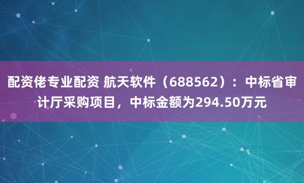 配资佬专业配资 航天软件（688562）：中标省审计厅采购项目，中标金额为294.50万元